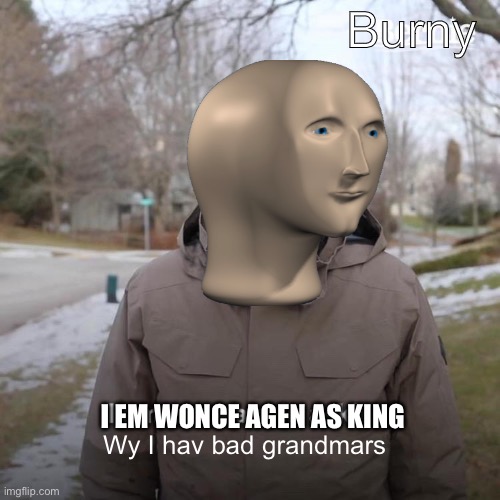 Burni | Burny; I EM WONCE AGEN AS KING; Wy I hav bad grandmars | image tagged in memes,bernie i am once again asking for your support | made w/ Imgflip meme maker