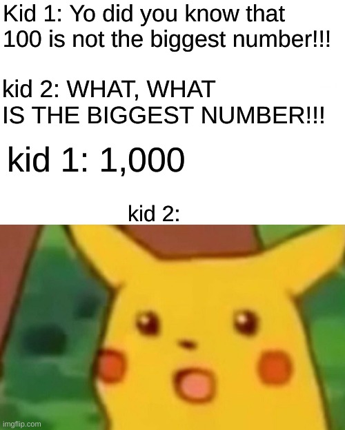 Surprised Pikachu | Kid 1: Yo did you know that 100 is not the biggest number!!! kid 2: WHAT, WHAT IS THE BIGGEST NUMBER!!! kid 1: 1,000; kid 2: | image tagged in memes,surprised pikachu | made w/ Imgflip meme maker