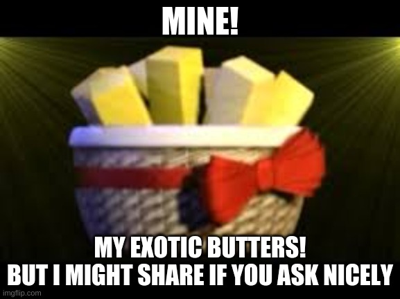 EXOTIC BUTTERS | MINE! MY EXOTIC BUTTERS!
BUT I MIGHT SHARE IF YOU ASK NICELY | image tagged in exotic butters | made w/ Imgflip meme maker