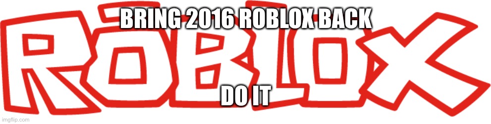 2016 Roblox logo | BRING 2016 ROBLOX BACK; DO IT | image tagged in 2016 roblox logo | made w/ Imgflip meme maker