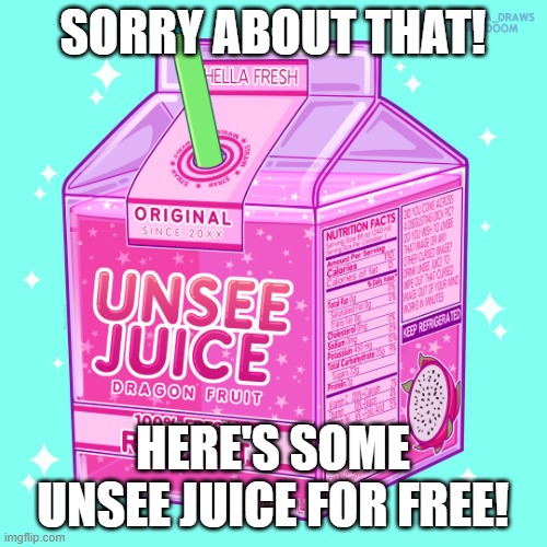 Unsee juice | SORRY ABOUT THAT! HERE'S SOME UNSEE JUICE FOR FREE! | image tagged in unsee juice | made w/ Imgflip meme maker