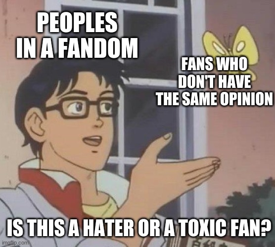 Is this a hater or a toxic fan? | PEOPLES
IN A FANDOM; FANS WHO DON'T HAVE THE SAME OPINION; IS THIS A HATER OR A TOXIC FAN? | image tagged in memes,is this a pigeon,fandom,fandoms,meme | made w/ Imgflip meme maker