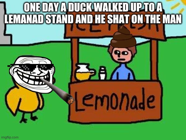 The Duck Song |  ONE DAY A DUCK WALKED UP TO A LEMANAD STAND AND HE SHAT ON THE MAN | image tagged in the duck song | made w/ Imgflip meme maker
