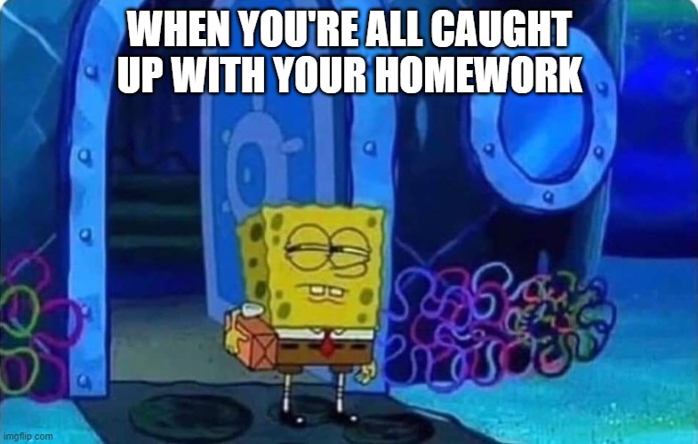 There's gotta be something I'm forgetting . . . | WHEN YOU'RE ALL CAUGHT UP WITH YOUR HOMEWORK | image tagged in spongebob suspicious,homework,school | made w/ Imgflip meme maker