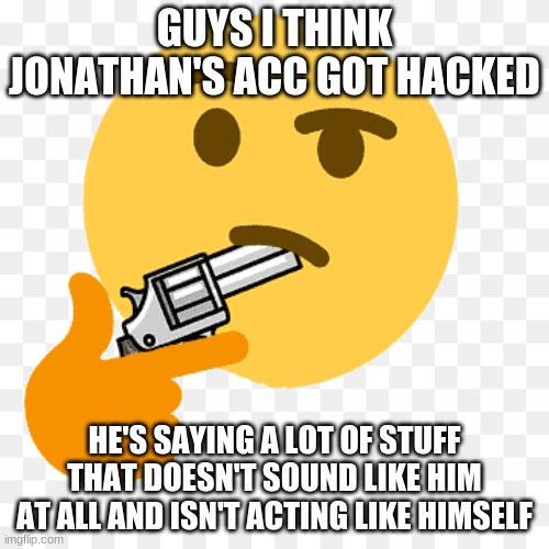 i think the last time he was actually on was before his band practice but i'm not sure | GUYS I THINK JONATHAN'S ACC GOT HACKED; HE'S SAYING A LOT OF STUFF THAT DOESN'T SOUND LIKE HIM AT ALL AND ISN'T ACTING LIKE HIMSELF | image tagged in consideration | made w/ Imgflip meme maker