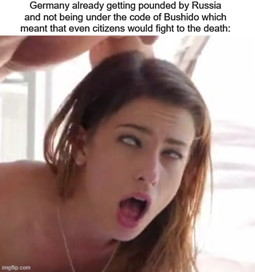 orgasm | Germany already getting pounded by Russia and not being under the code of Bushido which meant that even citizens would fight to the death: | image tagged in orgasm | made w/ Imgflip meme maker