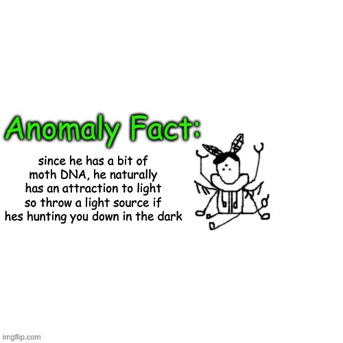 Anomaly Fact | since he has a bit of moth DNA, he naturally has an attraction to light
so throw a light source if hes hunting you down in the dark | image tagged in anomaly fact | made w/ Imgflip meme maker