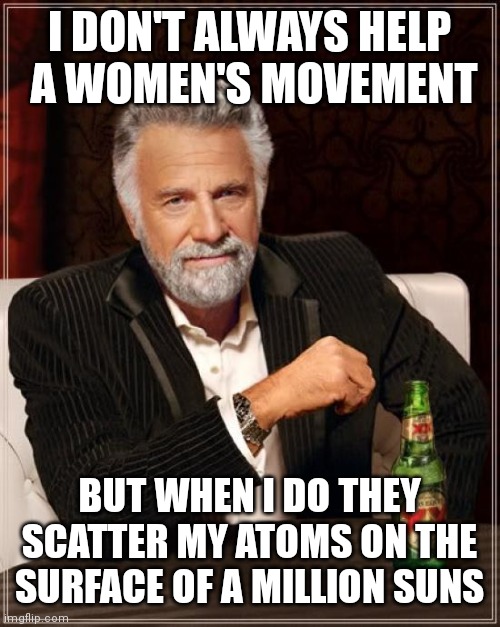 The Most Interesting Man In The World Meme | I DON'T ALWAYS HELP
 A WOMEN'S MOVEMENT BUT WHEN I DO THEY SCATTER MY ATOMS ON THE SURFACE OF A MILLION SUNS | image tagged in memes,the most interesting man in the world | made w/ Imgflip meme maker