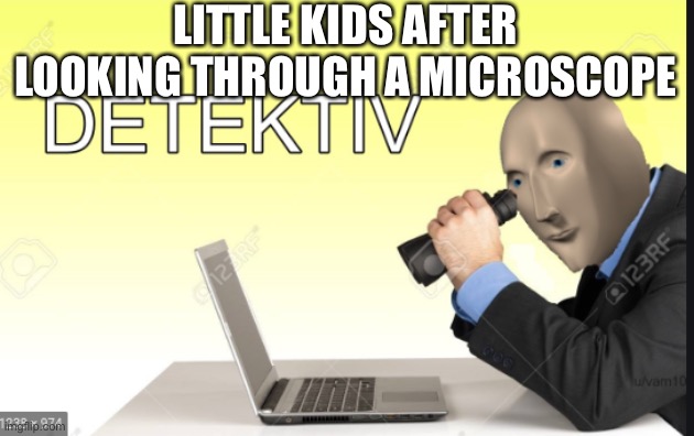 Meme man Detective | LITTLE KIDS AFTER LOOKING THROUGH A MICROSCOPE | image tagged in meme man detective | made w/ Imgflip meme maker