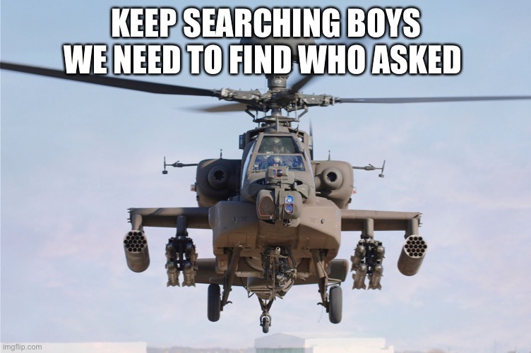 apache helicopter gender | KEEP SEARCHING BOYS WE NEED TO FIND WHO ASKED | image tagged in apache helicopter gender | made w/ Imgflip meme maker