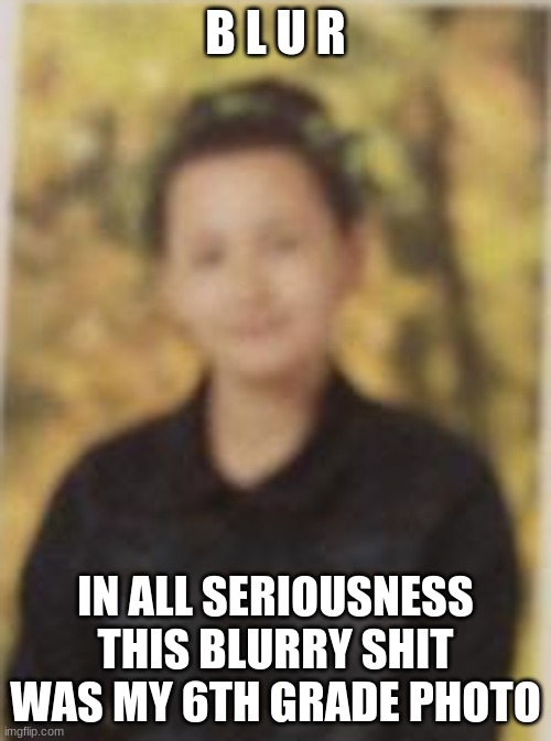 (mod note: whoa that's almost worse than mine)
Mod note: He looks gayer than lil nas X | B L U R; IN ALL SERIOUSNESS THIS BLURRY SHIT WAS MY 6TH GRADE PHOTO | made w/ Imgflip meme maker
