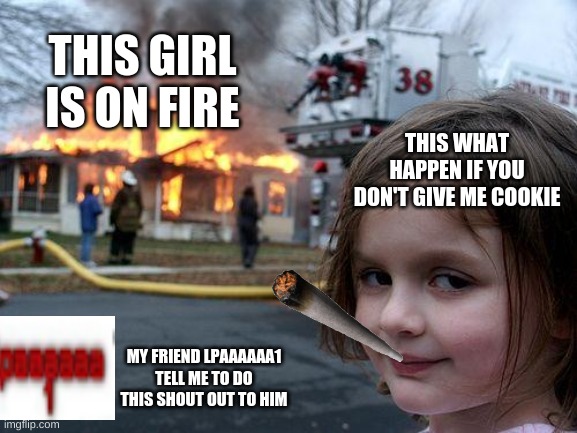 Disaster Girl Meme | THIS GIRL IS ON FIRE; THIS WHAT HAPPEN IF YOU DON'T GIVE ME COOKIE; MY FRIEND LPAAAAAA1 TELL ME TO DO THIS SHOUT OUT TO HIM | image tagged in memes,disaster girl | made w/ Imgflip meme maker