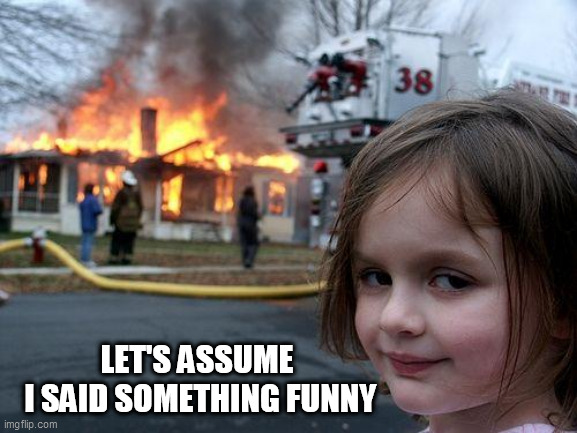 Disaster Girl Meme | LET'S ASSUME
 I SAID SOMETHING FUNNY | image tagged in memes,disaster girl | made w/ Imgflip meme maker