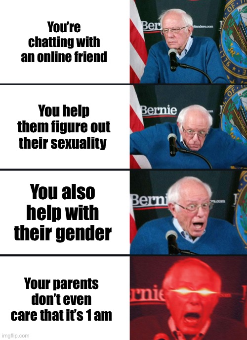 Bernie Sanders reaction (nuked) | You’re chatting with an online friend; You help them figure out their sexuality; You also help with their gender; Your parents don’t even care that it’s 1 am | image tagged in bernie sanders reaction nuked | made w/ Imgflip meme maker