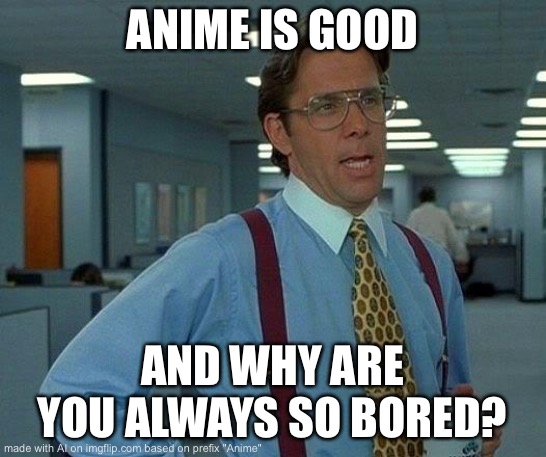 That Would Be Great | ANIME IS GOOD; AND WHY ARE YOU ALWAYS SO BORED? | image tagged in memes,that would be great | made w/ Imgflip meme maker