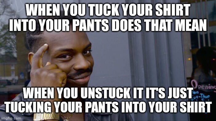 Smort | WHEN YOU TUCK YOUR SHIRT INTO YOUR PANTS DOES THAT MEAN; WHEN YOU UNSTUCK IT IT'S JUST TUCKING YOUR PANTS INTO YOUR SHIRT | image tagged in memes,roll safe think about it | made w/ Imgflip meme maker