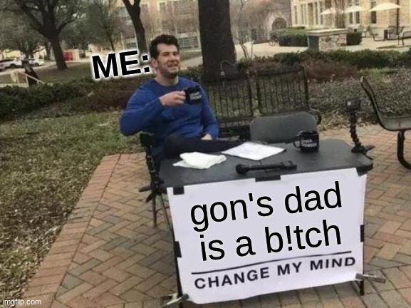 Change My Mind | ME:; gon's dad is a b!tch | image tagged in memes,change my mind | made w/ Imgflip meme maker