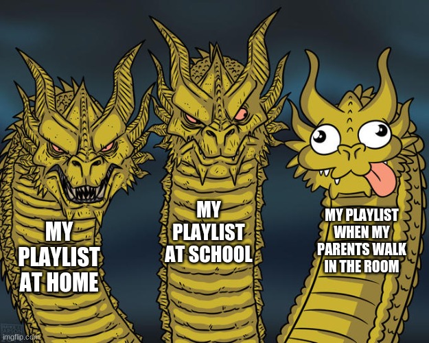 it's true though | MY PLAYLIST AT SCHOOL; MY PLAYLIST WHEN MY PARENTS WALK IN THE ROOM; MY PLAYLIST AT HOME | image tagged in three-headed dragon | made w/ Imgflip meme maker