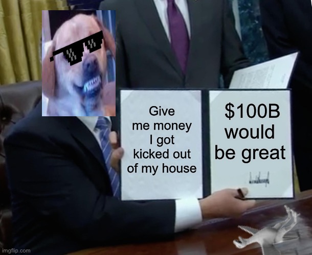Trump Bill Signing | Give me money I got kicked out of my house; $100B would be great | image tagged in memes,trump bill signing | made w/ Imgflip meme maker
