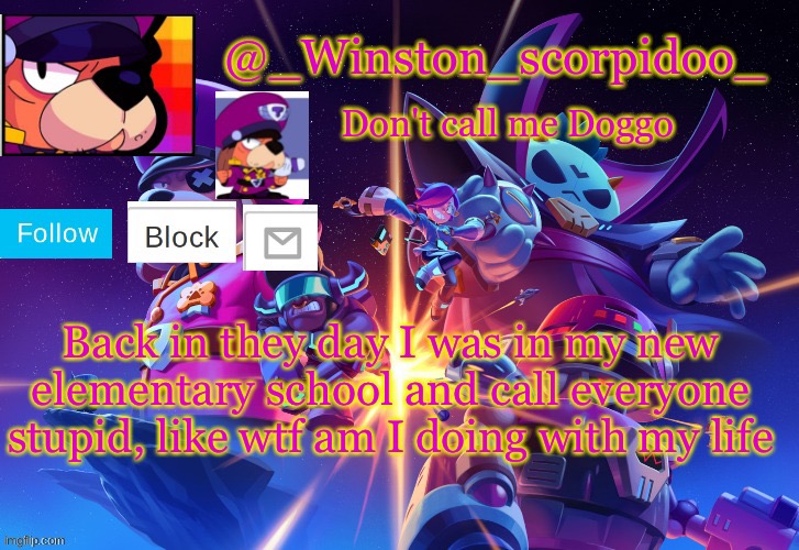 Winston' s Brawl stars temp | Back in they day I was in my new elementary school and call everyone stupid, like wtf am I doing with my life | image tagged in winston' s brawl stars temp | made w/ Imgflip meme maker