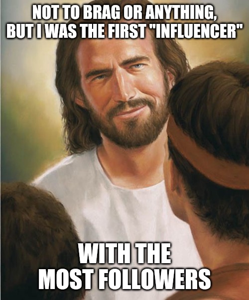 Jesus was here first Pewdiepie |  NOT TO BRAG OR ANYTHING, BUT I WAS THE FIRST "INFLUENCER"; WITH THE MOST FOLLOWERS | image tagged in memes,jesus | made w/ Imgflip meme maker