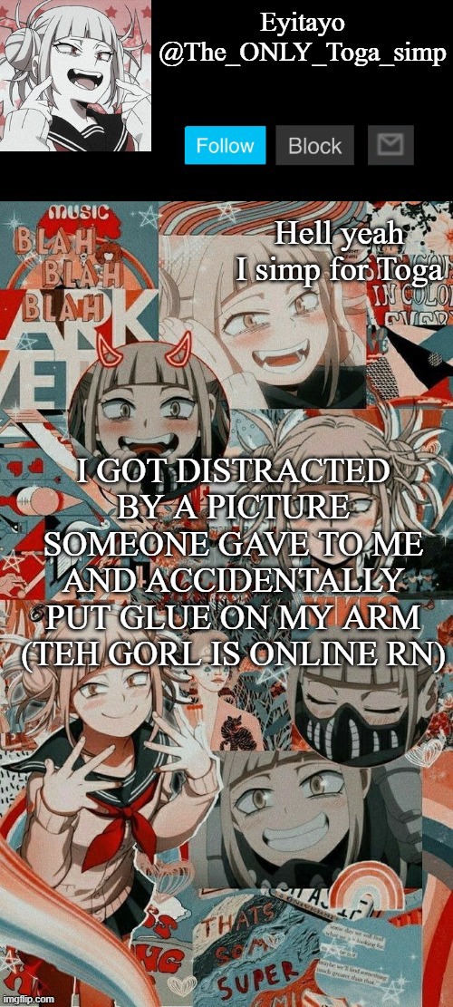 another other other toga simp temp | I GOT DISTRACTED BY A PICTURE SOMEONE GAVE TO ME AND ACCIDENTALLY PUT GLUE ON MY ARM (TEH GORL IS ONLINE RN) | image tagged in another other other toga simp temp | made w/ Imgflip meme maker