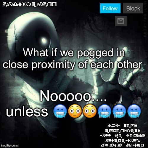Gaster 2 | What if we pogged in close proximity of each other; Nooooo.... unless 🥶😳😳🥶🥶🥶 | image tagged in gaster 2 | made w/ Imgflip meme maker
