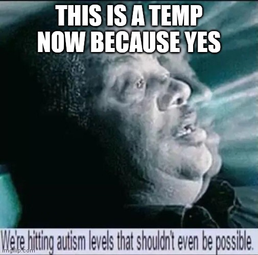 We're hitting autism levels that shouldn't even be possible | THIS IS A TEMP NOW BECAUSE YES | image tagged in we're hitting autism levels that shouldn't even be possible | made w/ Imgflip meme maker