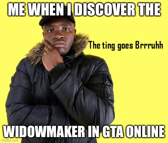 This gun is epic | ME WHEN I DISCOVER THE; WIDOWMAKER IN GTA ONLINE | image tagged in the ting goes brrruhh | made w/ Imgflip meme maker