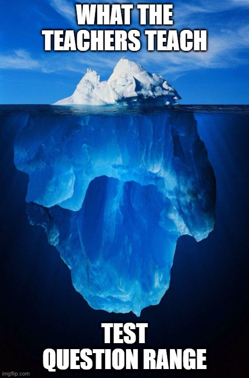 iceberg | WHAT THE TEACHERS TEACH; TEST QUESTION RANGE | image tagged in iceberg | made w/ Imgflip meme maker