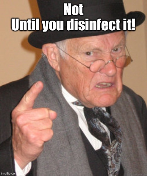 Back In My Day Meme | Not
Until you disinfect it! | image tagged in memes,back in my day | made w/ Imgflip meme maker