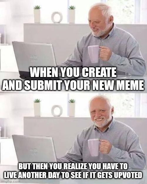 The struggle is real | WHEN YOU CREATE AND SUBMIT YOUR NEW MEME; BUT THEN YOU REALIZE YOU HAVE TO LIVE ANOTHER DAY TO SEE IF IT GETS UPVOTED | image tagged in memes,hide the pain harold | made w/ Imgflip meme maker