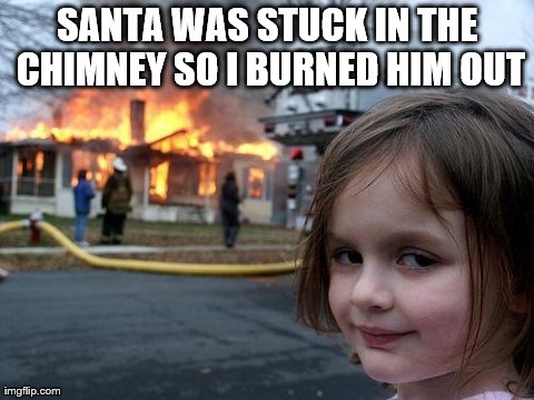 Disaster Girl | SANTA WAS STUCK IN THE CHIMNEY SO I BURNED HIM OUT | image tagged in memes,disaster girl | made w/ Imgflip meme maker
