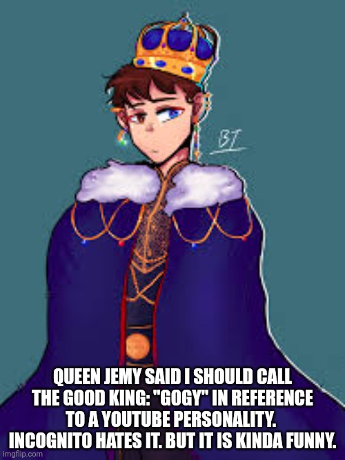 QUEEN JEMY SAID I SHOULD CALL THE GOOD KING: "GOGY" IN REFERENCE TO A YOUTUBE PERSONALITY. 
INCOGNITO HATES IT. BUT IT IS KINDA FUNNY. | made w/ Imgflip meme maker