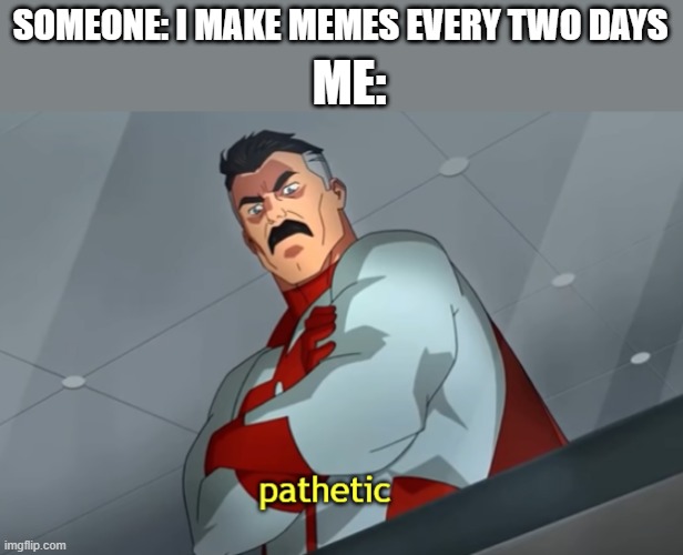 Devotion to memes | ME:; SOMEONE: I MAKE MEMES EVERY TWO DAYS | image tagged in pathetic | made w/ Imgflip meme maker