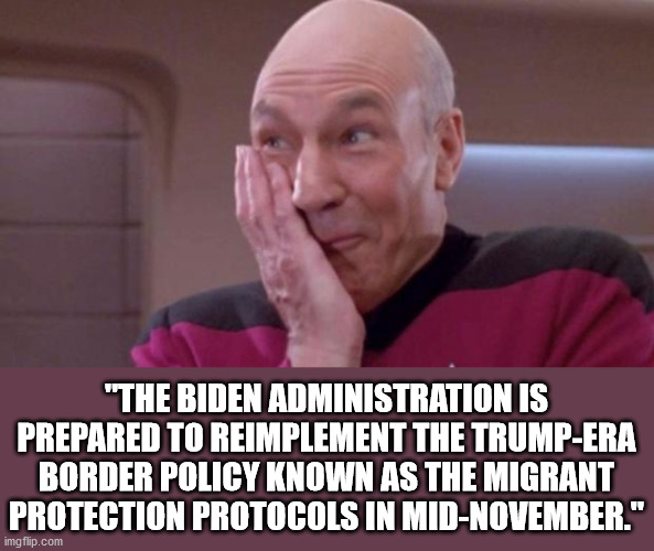 I guess Biden didn't think things through very clearly when he was reversing everything Trump did. | "THE BIDEN ADMINISTRATION IS PREPARED TO REIMPLEMENT THE TRUMP-ERA BORDER POLICY KNOWN AS THE MIGRANT PROTECTION PROTOCOLS IN MID-NOVEMBER." | image tagged in picard oops,biden backtracking,trumps policies worked | made w/ Imgflip meme maker