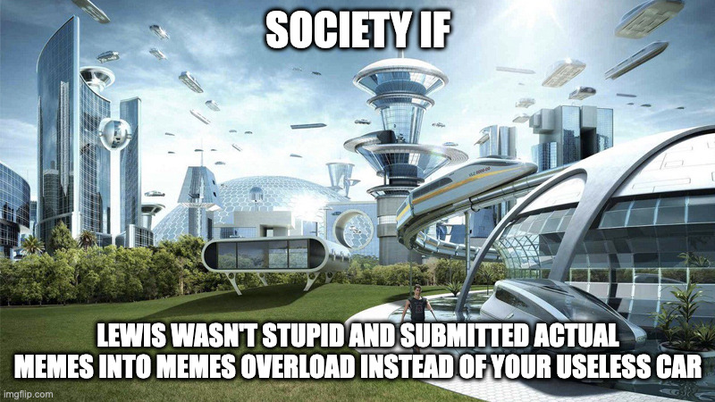 The future world if | SOCIETY IF LEWIS WASN'T STUPID AND SUBMITTED ACTUAL MEMES INTO MEMES OVERLOAD INSTEAD OF YOUR USELESS CAR | image tagged in the future world if | made w/ Imgflip meme maker