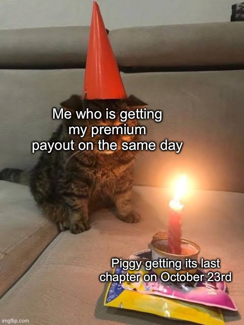 Sad :( | Me who is getting my premium payout on the same day; Piggy getting its last chapter on October 23rd | image tagged in sad birthday cat | made w/ Imgflip meme maker