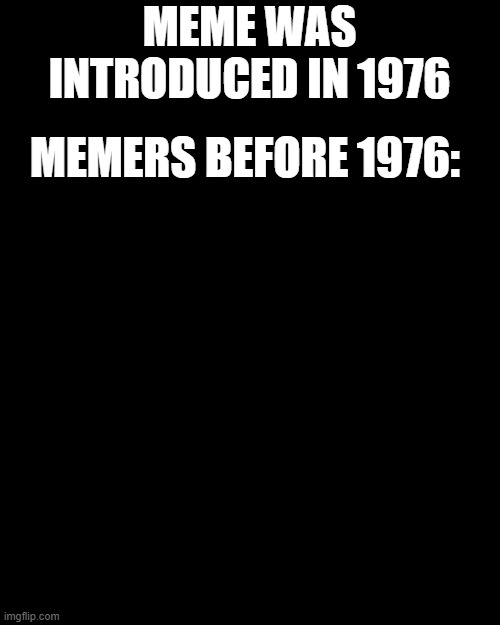 Geddit? | MEME WAS INTRODUCED IN 1976; MEMERS BEFORE 1976: | image tagged in memes,blank transparent square | made w/ Imgflip meme maker