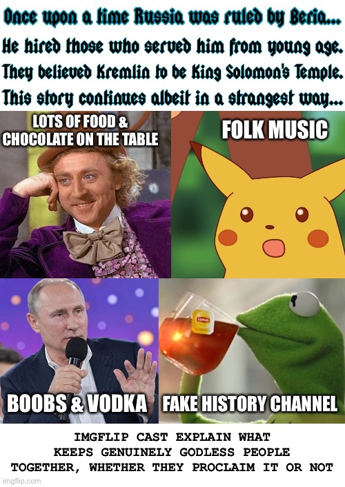 Later on, they admitted it was low IQ | LOTS OF FOOD & CHOCOLATE ON THE TABLE; FOLK MUSIC; FAKE HISTORY CHANNEL; BOOBS & VODKA; IMGFLIP CAST EXPLAIN WHAT KEEPS GENUINELY GODLESS PEOPLE TOGETHER, WHETHER THEY PROCLAIM IT OR NOT | image tagged in once upon a time putin beria imgflip characters,vladimir putin,atheism,government corruption,russia,pagans | made w/ Imgflip meme maker