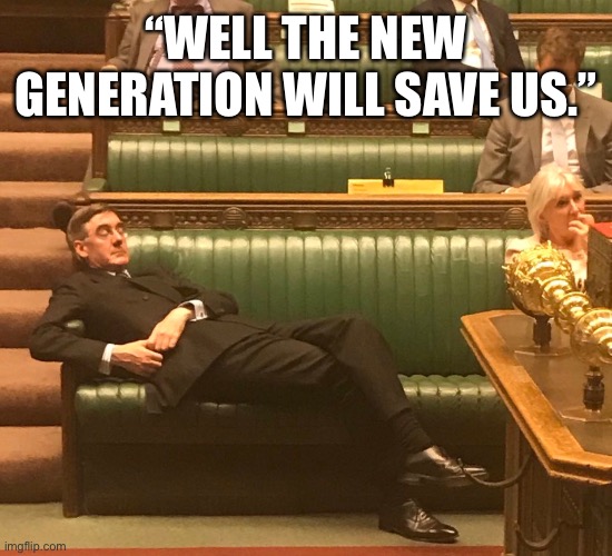 On The Job | “WELL THE NEW GENERATION WILL SAVE US.” | image tagged in jacob rees mogg lying down,politics,political,political meme,climate change,paris climate deal | made w/ Imgflip meme maker