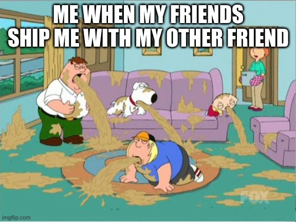 family guy puke fest | ME WHEN MY FRIENDS SHIP ME WITH MY OTHER FRIEND | image tagged in family guy puke fest | made w/ Imgflip meme maker