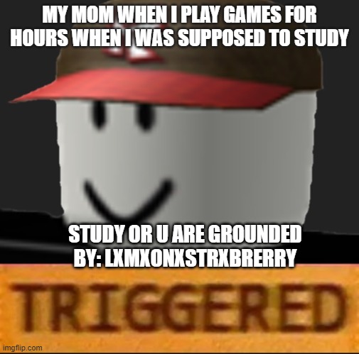 Roblox Triggered | MY MOM WHEN I PLAY GAMES FOR HOURS WHEN I WAS SUPPOSED TO STUDY; STUDY OR U ARE GROUNDED
BY: LXMXONXSTRXBRERRY | image tagged in roblox triggered | made w/ Imgflip meme maker