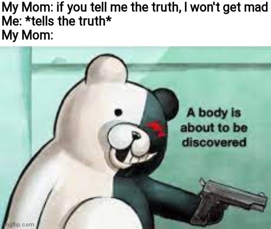 A body is about to be discovered |  My Mom: if you tell me the truth, I won't get mad
Me: *tells the truth*
My Mom: | image tagged in a body is about to be discovered,monokuma,danganronpa,moms | made w/ Imgflip meme maker