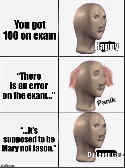 “Error” on exam | You got 100 on exam; Happy; “There is an error on the exam…”; “…it’s supposed to be Mary not Jason.”; Do I even care | image tagged in reverse kalm panik,bruh | made w/ Imgflip meme maker