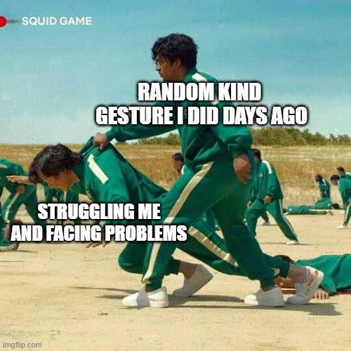 Squid Game | RANDOM KIND 
GESTURE I DID DAYS AGO; STRUGGLING ME AND FACING PROBLEMS | image tagged in squid game | made w/ Imgflip meme maker