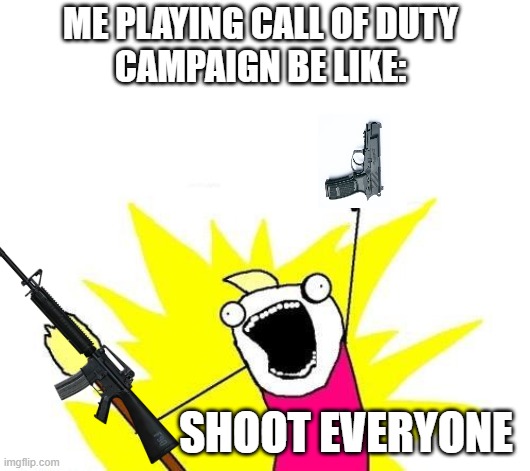 X All The Y | ME PLAYING CALL OF DUTY 
CAMPAIGN BE LIKE:; SHOOT EVERYONE | image tagged in memes,x all the y | made w/ Imgflip meme maker