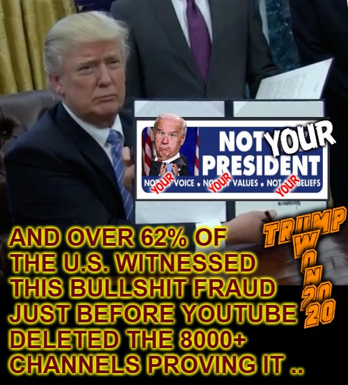 Nobody's Fraudulent, Racist, Incompetent Marine Killer | YOUR; your; YOUR; AND OVER 62% OF THE U.S. WITNESSED THIS BULLSHIT FRAUD JUST BEFORE YOUTUBE DELETED THE 8000+ CHANNELS PROVING IT .. YOUR; TRUMP
 W
 O
 N
 20
 20 | image tagged in memes,trump bill signing,election fraud,voter fraud,bullshit meter,racist incompetent biden | made w/ Imgflip meme maker