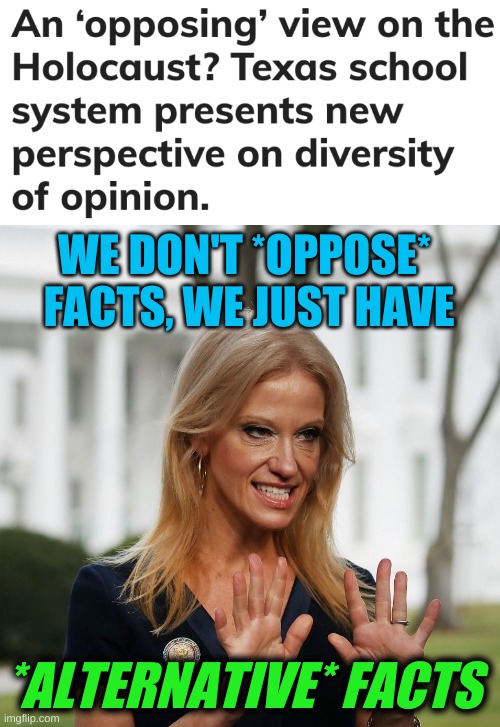 Critical Holocaust Theory | WE DON'T *OPPOSE* 
FACTS, WE JUST HAVE; *ALTERNATIVE* FACTS | image tagged in kellyanne conway,holocaust,alternative facts,conservative hypocrisy,texas,diversity | made w/ Imgflip meme maker
