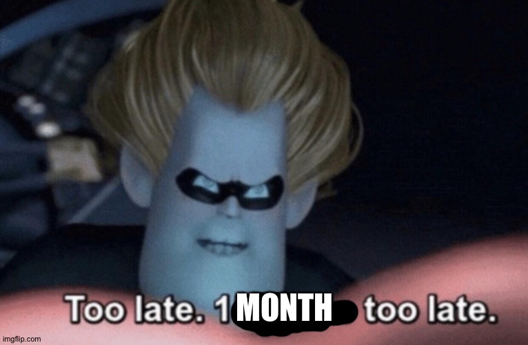 Too Late | MONTH | image tagged in too late | made w/ Imgflip meme maker